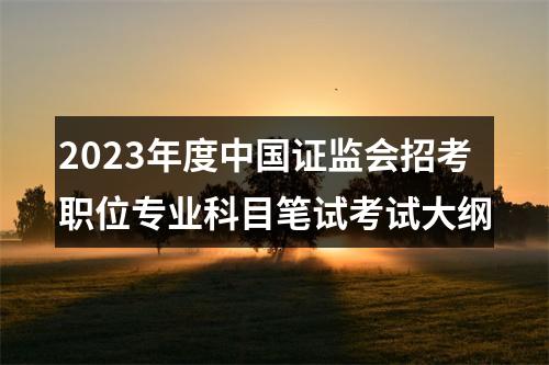 2023年度中国证监会招考职位专业科目笔试考试大纲 图片
