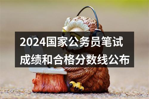 2024国家公务员笔试成绩和合格分数线公布 图片